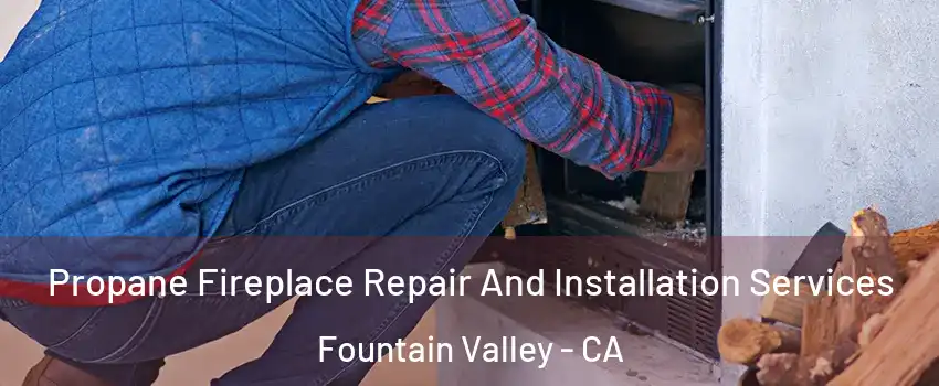 Propane Fireplace Repair And Installation Services Fountain Valley - CA